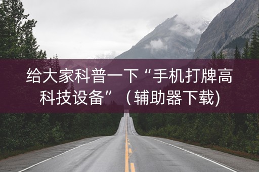 给大家科普一下“手机打牌高科技设备”（辅助器下载)