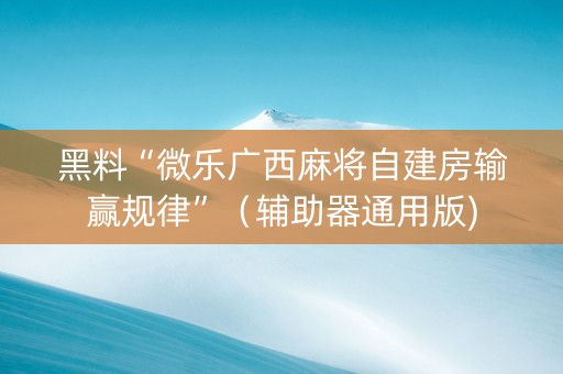 黑料“微乐广西麻将自建房输赢规律”（辅助器通用版)