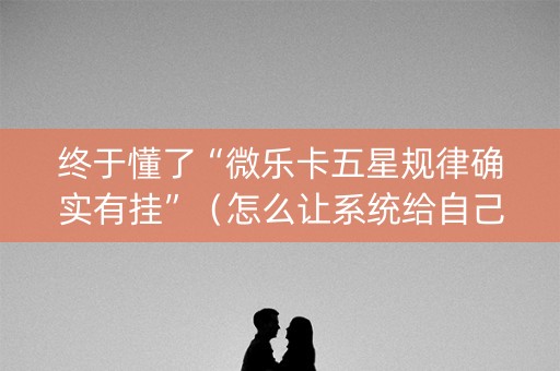 终于懂了“微乐卡五星规律确实有挂”（怎么让系统给自己好牌)