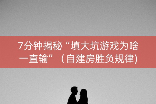 7分钟揭秘“填大坑游戏为啥一直输”（自建房胜负规律)