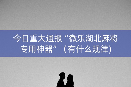 今日重大通报“微乐湖北麻将专用神器”（有什么规律)