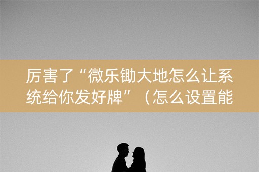 厉害了“微乐锄大地怎么让系统给你发好牌”（怎么设置能有好牌)