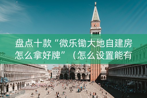盘点十款“微乐锄大地自建房怎么拿好牌”（怎么设置能有好牌)