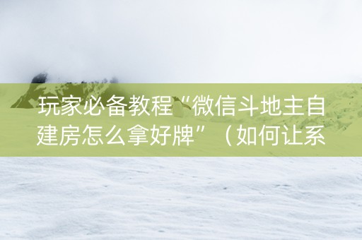 玩家必备教程“微信斗地主自建房怎么拿好牌”（如何让系统发好牌)