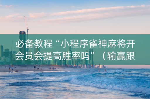必备教程“小程序雀神麻将开会员会提高胜率吗”（输赢跟id号有关系吗)