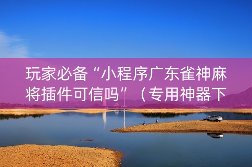 玩家必备“小程序广东雀神麻将插件可信吗”（专用神器下载)