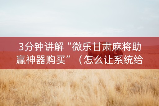 3分钟讲解“微乐甘肃麻将助赢神器购买”（怎么让系统给你发好牌)
