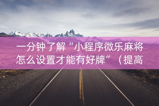 一分钟了解“小程序微乐麻将怎么设置才能有好牌”（提高胜率技巧)