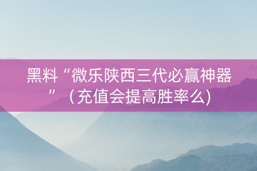 黑料“微乐陕西三代必赢神器”（充值会提高胜率么)