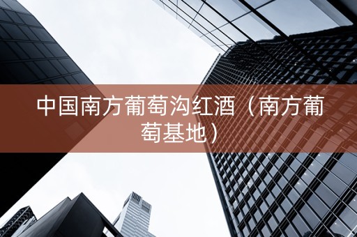 中国南方葡萄沟红酒（南方葡萄基地）