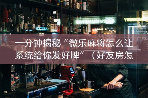 一分钟揭秘“微乐麻将怎么让系统给你发好牌”（好友房怎么才能赢)
