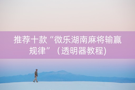 推荐十款“微乐湖南麻将输赢规律”（透明器教程)