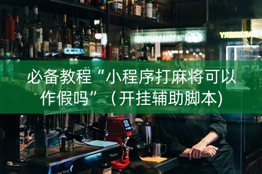 必备教程“小程序打麻将可以作假吗”（开挂辅助脚本)