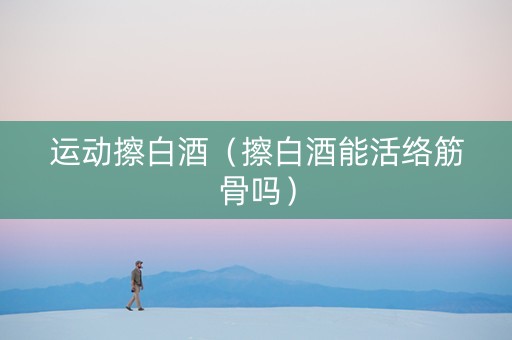 运动擦白酒（擦白酒能活络筋骨吗）