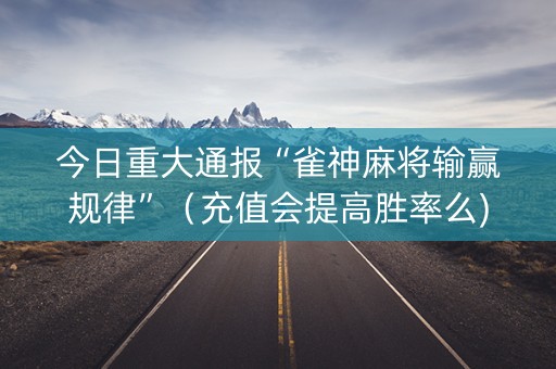 今日重大通报“雀神麻将输赢规律”（充值会提高胜率么)