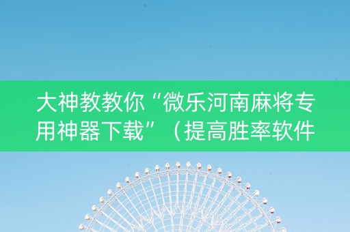 大神教教你“微乐河南麻将专用神器下载”（提高胜率软件)