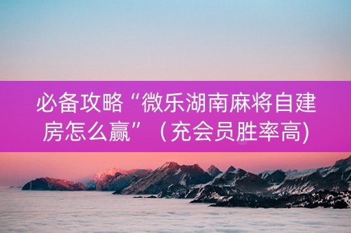 必备攻略“微乐湖南麻将自建房怎么赢”（充会员胜率高)
