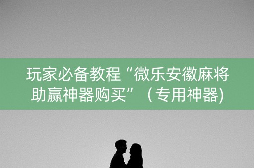 玩家必备教程“微乐安徽麻将助赢神器购买”（专用神器)