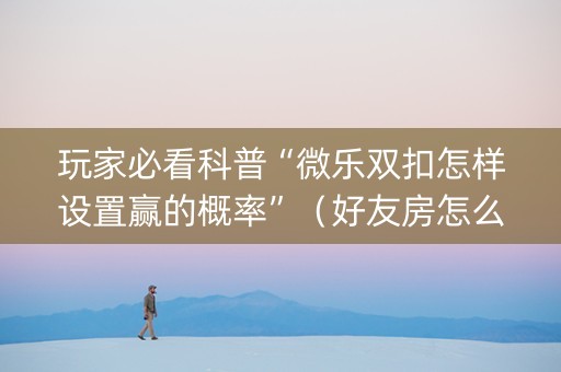 玩家必看科普“微乐双扣怎样设置赢的概率”（好友房怎么才能赢)