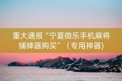重大通报“宁夏微乐手机麻将铺牌器购买”（专用神器)