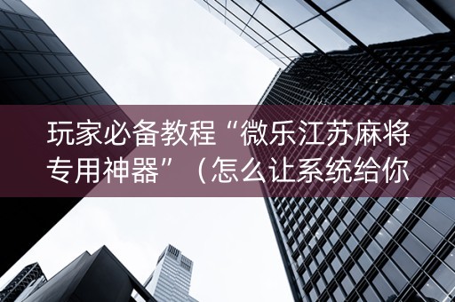 玩家必备教程“微乐江苏麻将专用神器”（怎么让系统给你发好牌)