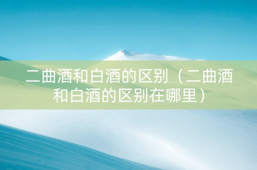 二曲酒和白酒的区别（二曲酒和白酒的区别在哪里）