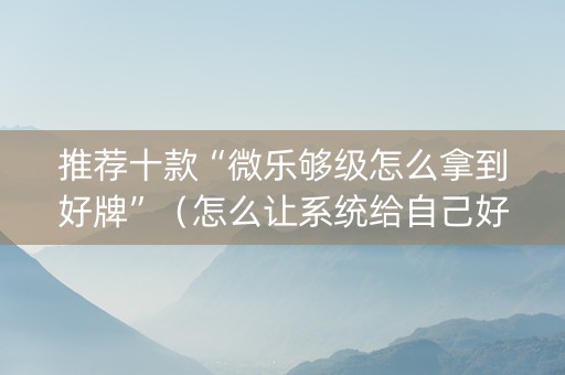 推荐十款“微乐够级怎么拿到好牌”（怎么让系统给自己好牌)
