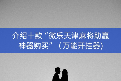 介绍十款“微乐天津麻将助赢神器购买”（万能开挂器)