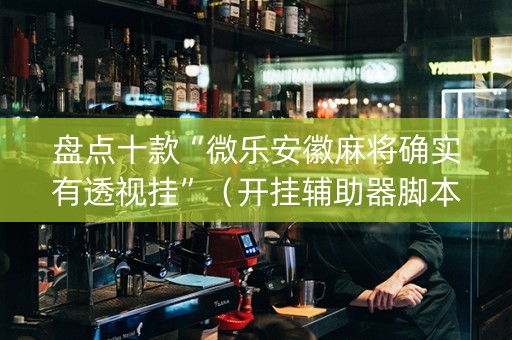 盘点十款“微乐安徽麻将确实有透视挂”（开挂辅助器脚本)