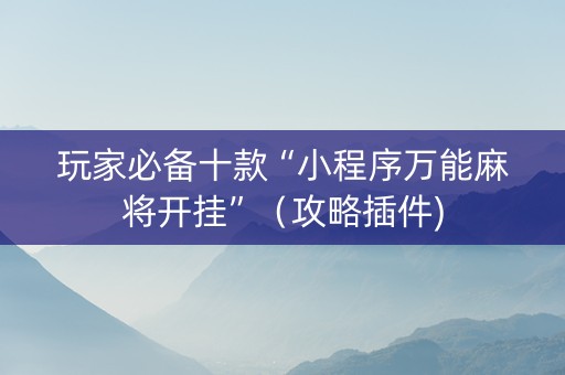 玩家必备十款“小程序万能麻将开挂”（攻略插件)