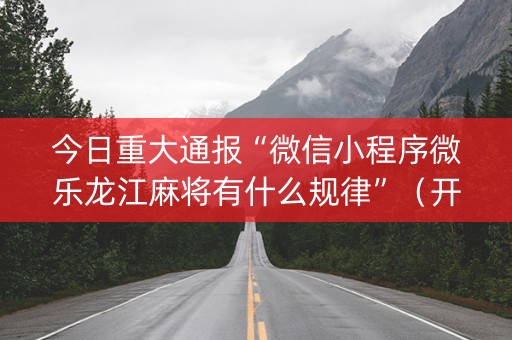 今日重大通报“微信小程序微乐龙江麻将有什么规律”（开挂神器下载)