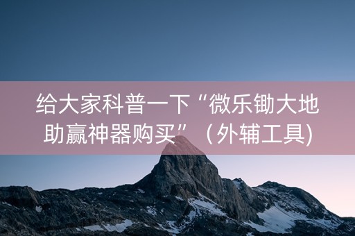 给大家科普一下“微乐锄大地助赢神器购买”（外辅工具)