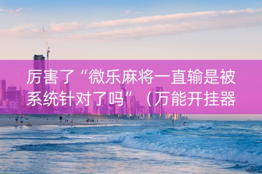 厉害了“微乐麻将一直输是被系统针对了吗”（万能开挂器)