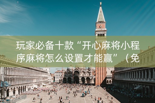 玩家必备十款“开心麻将小程序麻将怎么设置才能赢”（免费专用神器)