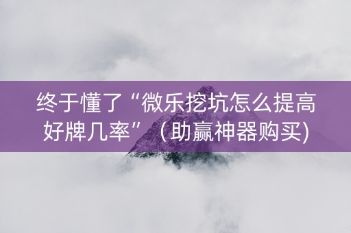 终于懂了“微乐挖坑怎么提高好牌几率”（助赢神器购买)