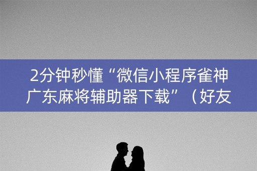 2分钟秒懂“微信小程序雀神广东麻将辅助器下载”（好友房怎么才能赢)