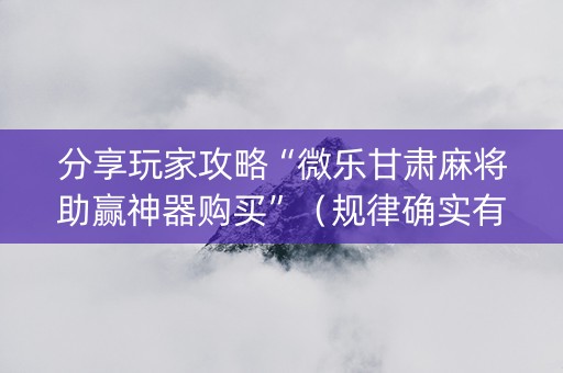 分享玩家攻略“微乐甘肃麻将助赢神器购买”（规律确实有挂)
