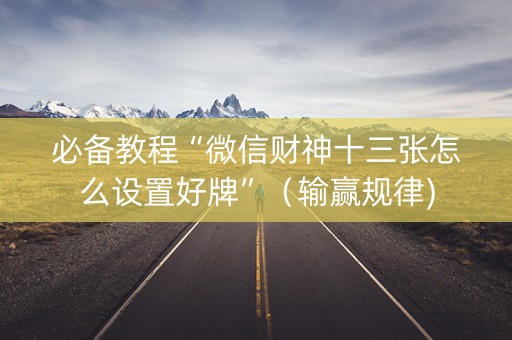 必备教程“微信财神十三张怎么设置好牌”（输赢规律)