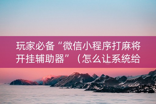 玩家必备“微信小程序打麻将开挂辅助器”（怎么让系统给自己好牌)