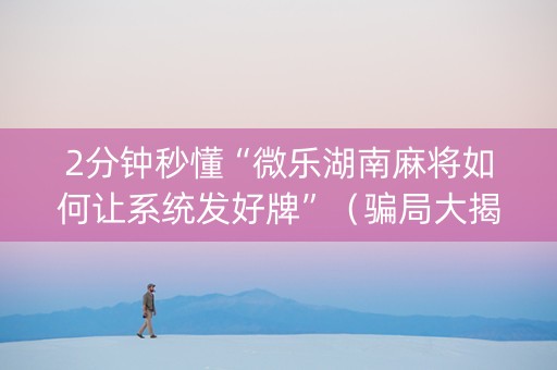 2分钟秒懂“微乐湖南麻将如何让系统发好牌”（骗局大揭秘)