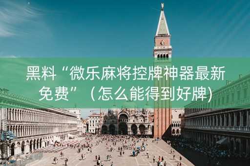 黑料“微乐麻将控牌神器最新免费”（怎么能得到好牌)