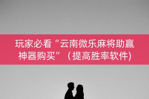 玩家必看“云南微乐麻将助赢神器购买”（提高胜率软件)