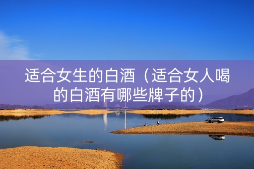 适合女生的白酒（适合女人喝的白酒有哪些牌子的）