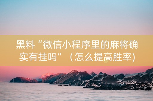黑料“微信小程序里的麻将确实有挂吗”（怎么提高胜率)