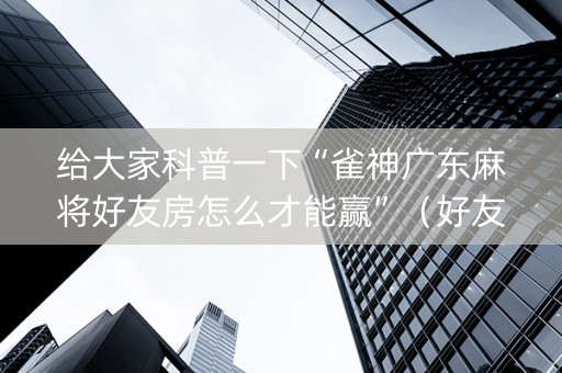 给大家科普一下“雀神广东麻将好友房怎么才能赢”（好友房怎么才能赢)