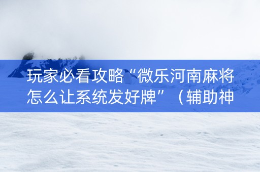玩家必看攻略“微乐河南麻将怎么让系统发好牌”（辅助神器免费)