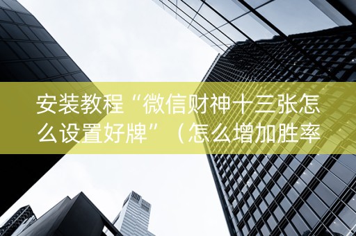 安装教程“微信财神十三张怎么设置好牌”（怎么增加胜率)