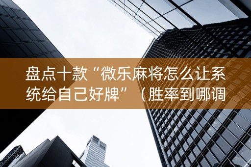 盘点十款“微乐麻将怎么让系统给自己好牌”（胜率到哪调)