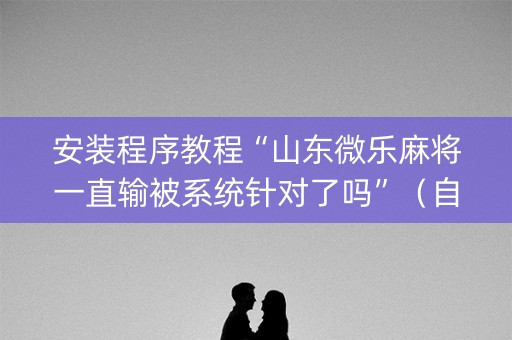 安装程序教程“山东微乐麻将一直输被系统针对了吗”（自建房怎么赢)