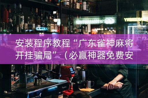 安装程序教程“广东雀神麻将开挂骗局”（必赢神器免费安装)
